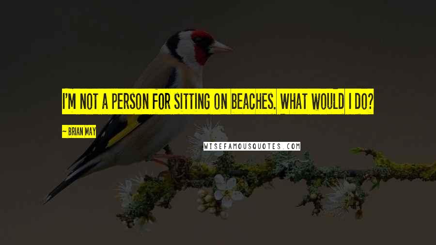 Brian May Quotes: I'm not a person for sitting on beaches. What would I do?