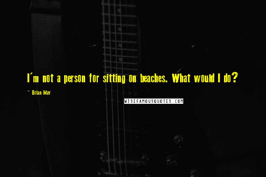 Brian May Quotes: I'm not a person for sitting on beaches. What would I do?