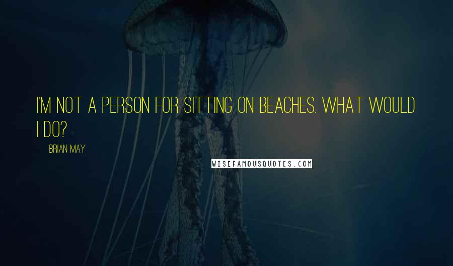 Brian May Quotes: I'm not a person for sitting on beaches. What would I do?