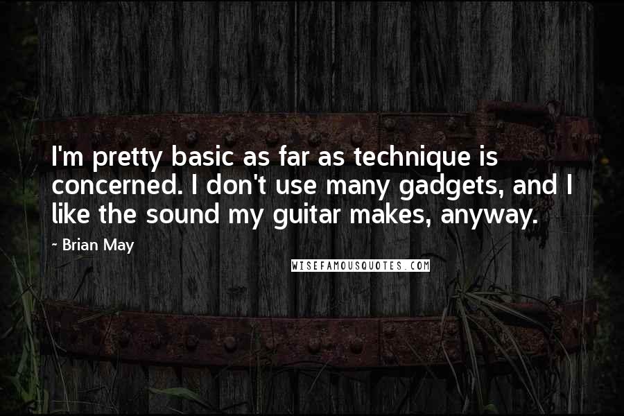 Brian May Quotes: I'm pretty basic as far as technique is concerned. I don't use many gadgets, and I like the sound my guitar makes, anyway.