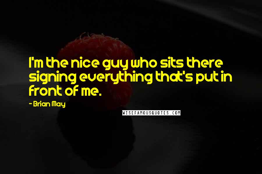 Brian May Quotes: I'm the nice guy who sits there signing everything that's put in front of me.