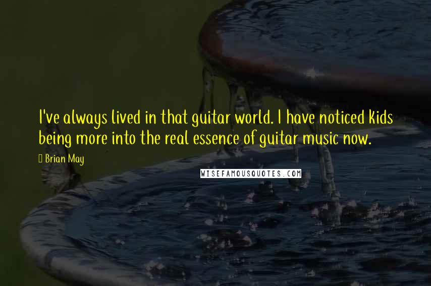 Brian May Quotes: I've always lived in that guitar world. I have noticed kids being more into the real essence of guitar music now.