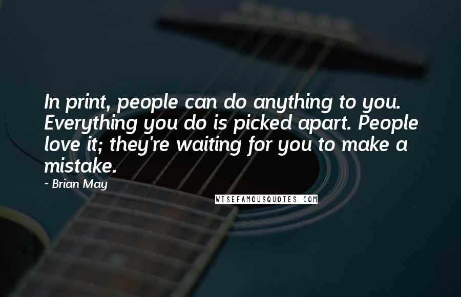 Brian May Quotes: In print, people can do anything to you. Everything you do is picked apart. People love it; they're waiting for you to make a mistake.