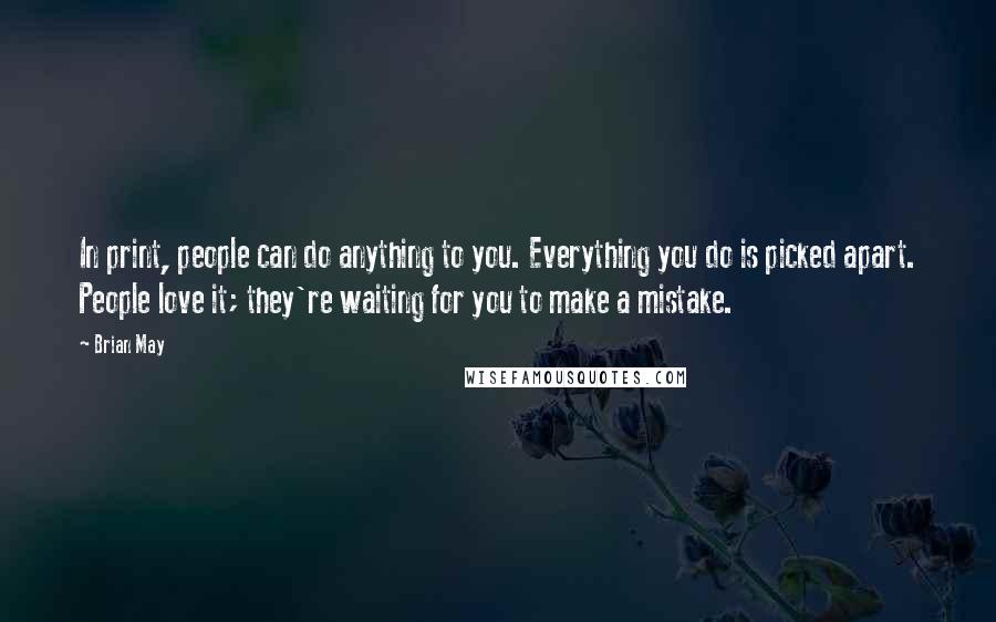 Brian May Quotes: In print, people can do anything to you. Everything you do is picked apart. People love it; they're waiting for you to make a mistake.