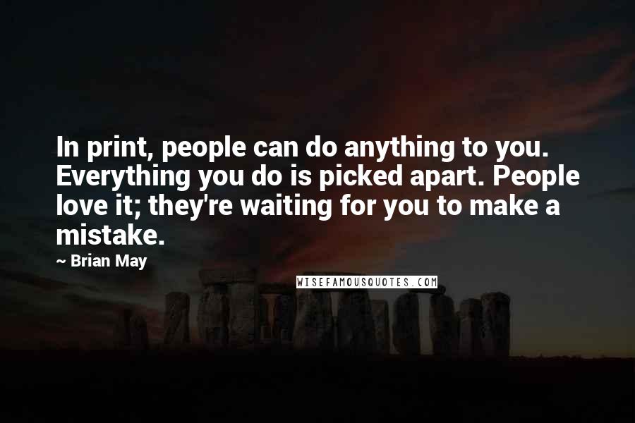 Brian May Quotes: In print, people can do anything to you. Everything you do is picked apart. People love it; they're waiting for you to make a mistake.