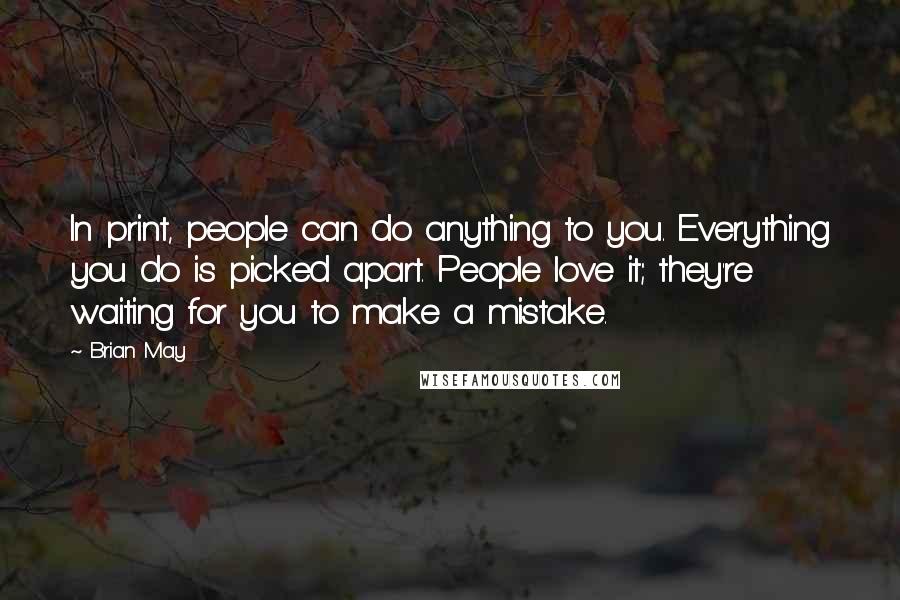Brian May Quotes: In print, people can do anything to you. Everything you do is picked apart. People love it; they're waiting for you to make a mistake.