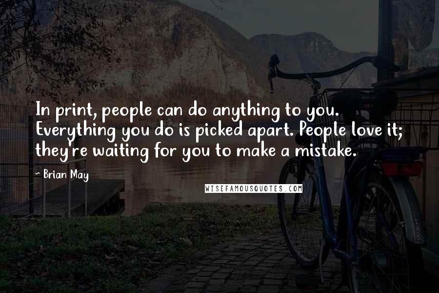 Brian May Quotes: In print, people can do anything to you. Everything you do is picked apart. People love it; they're waiting for you to make a mistake.