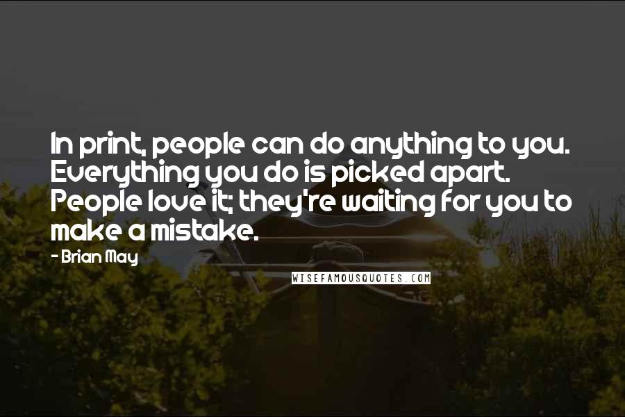 Brian May Quotes: In print, people can do anything to you. Everything you do is picked apart. People love it; they're waiting for you to make a mistake.