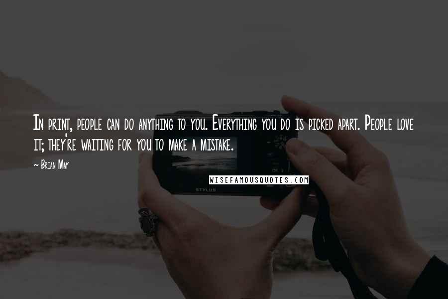 Brian May Quotes: In print, people can do anything to you. Everything you do is picked apart. People love it; they're waiting for you to make a mistake.