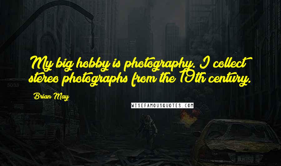 Brian May Quotes: My big hobby is photography. I collect stereo photographs from the 19th century.