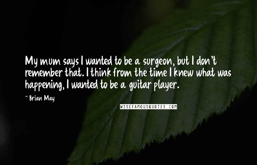 Brian May Quotes: My mum says I wanted to be a surgeon, but I don't remember that. I think from the time I knew what was happening, I wanted to be a guitar player.