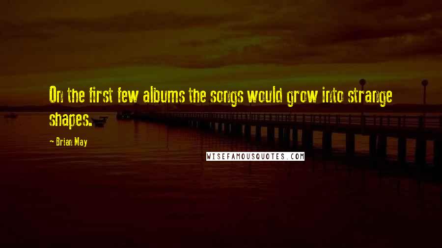 Brian May Quotes: On the first few albums the songs would grow into strange shapes.