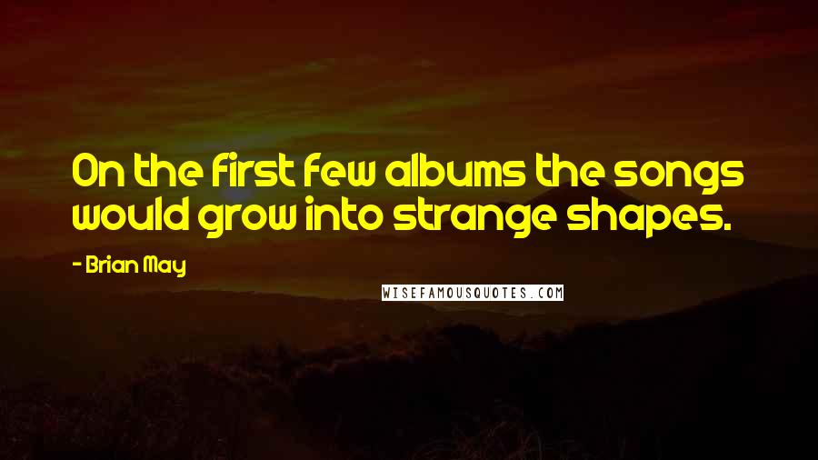 Brian May Quotes: On the first few albums the songs would grow into strange shapes.