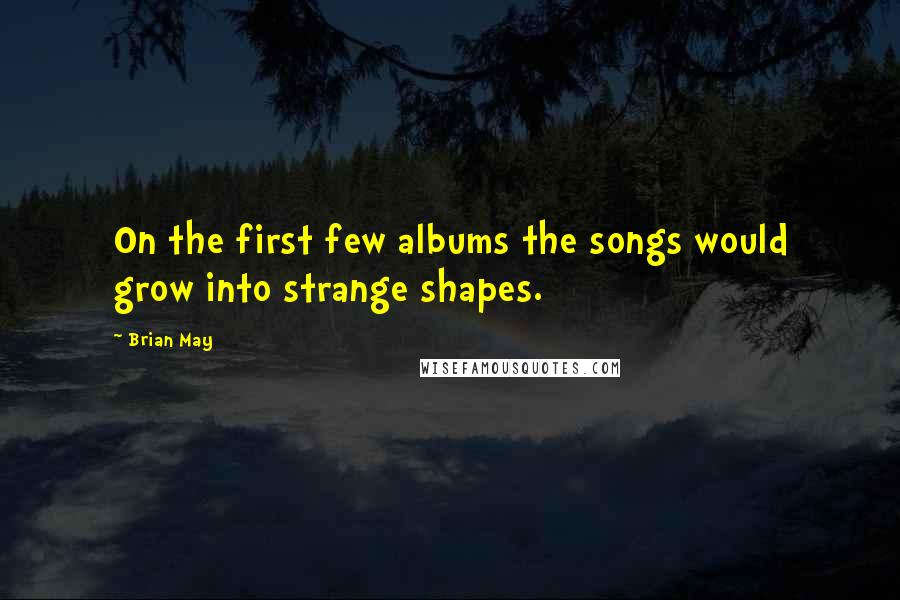 Brian May Quotes: On the first few albums the songs would grow into strange shapes.