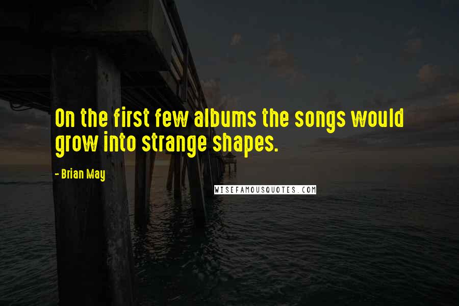 Brian May Quotes: On the first few albums the songs would grow into strange shapes.