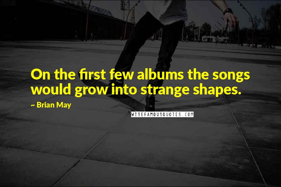 Brian May Quotes: On the first few albums the songs would grow into strange shapes.