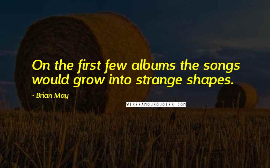 Brian May Quotes: On the first few albums the songs would grow into strange shapes.