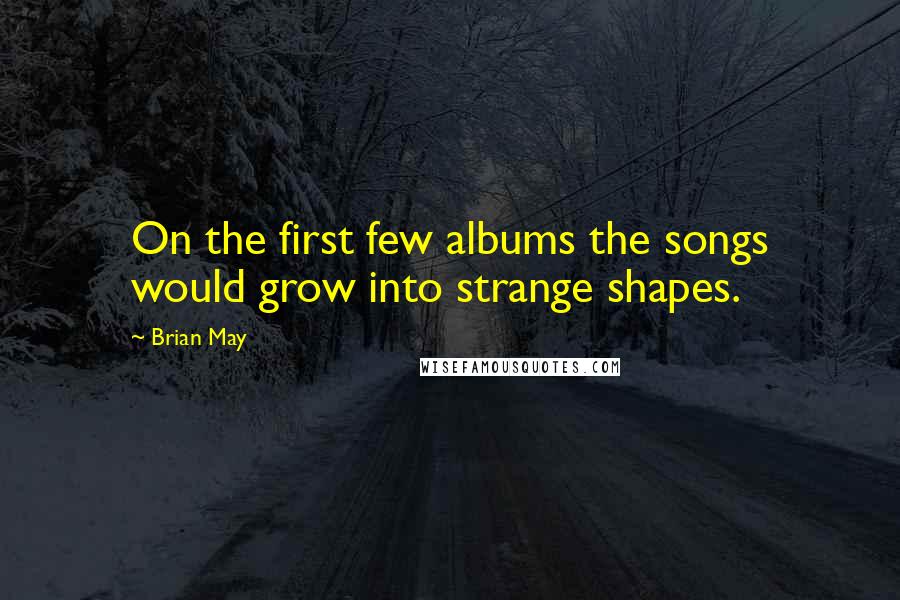 Brian May Quotes: On the first few albums the songs would grow into strange shapes.