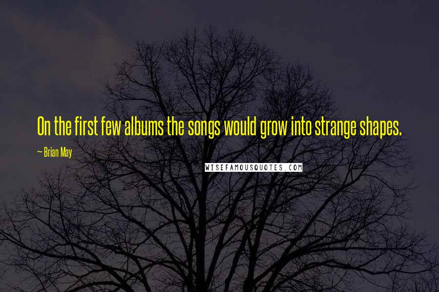 Brian May Quotes: On the first few albums the songs would grow into strange shapes.