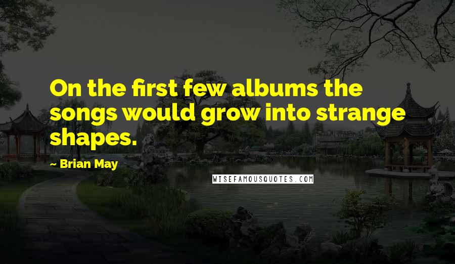 Brian May Quotes: On the first few albums the songs would grow into strange shapes.