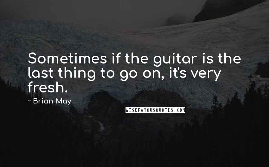 Brian May Quotes: Sometimes if the guitar is the last thing to go on, it's very fresh.