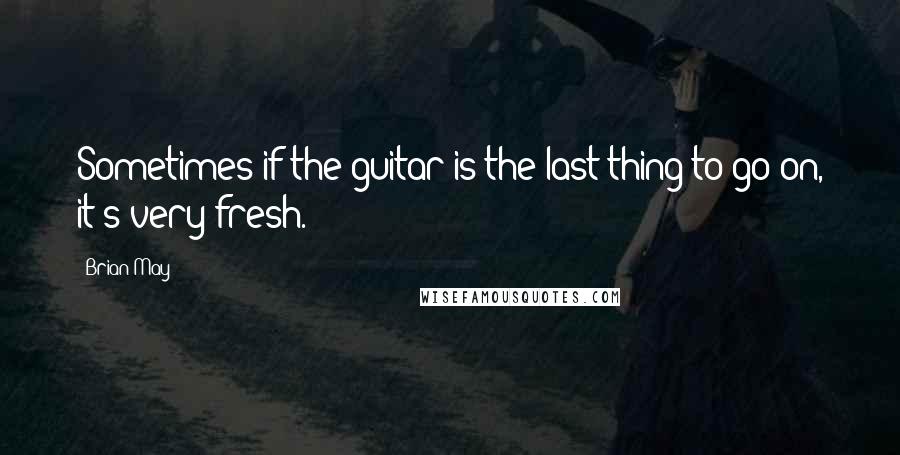 Brian May Quotes: Sometimes if the guitar is the last thing to go on, it's very fresh.