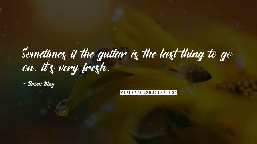 Brian May Quotes: Sometimes if the guitar is the last thing to go on, it's very fresh.