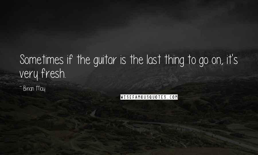 Brian May Quotes: Sometimes if the guitar is the last thing to go on, it's very fresh.