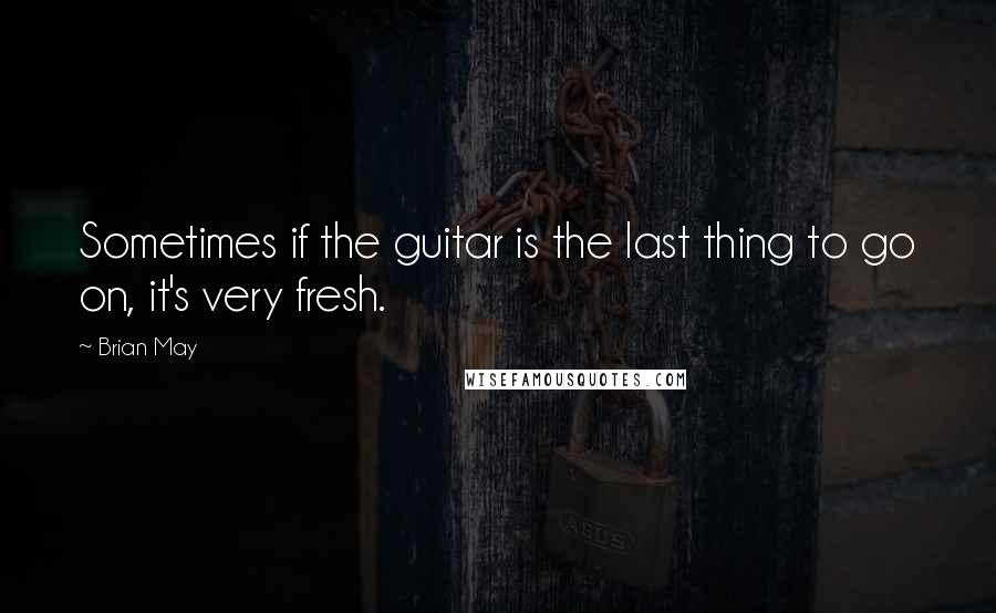 Brian May Quotes: Sometimes if the guitar is the last thing to go on, it's very fresh.