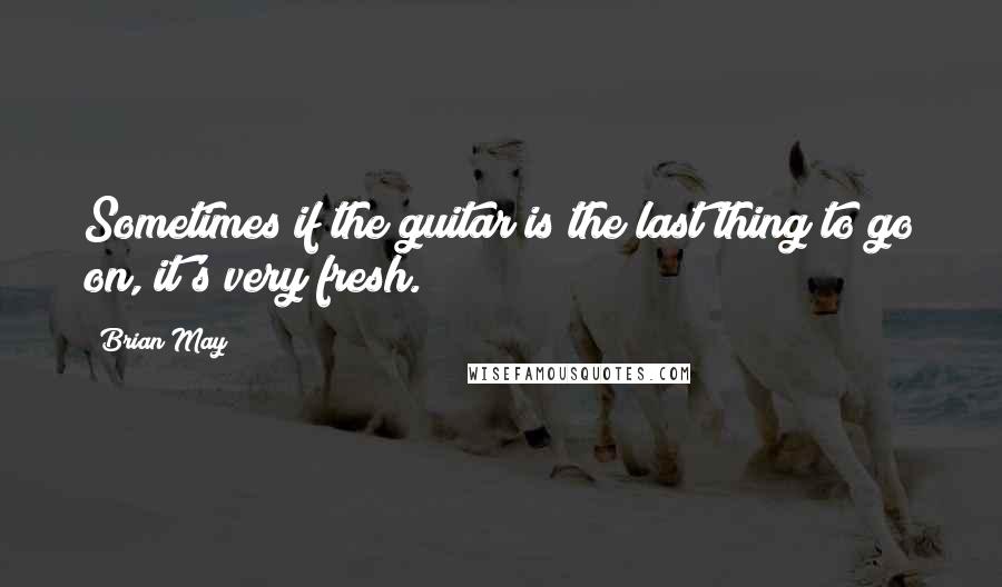 Brian May Quotes: Sometimes if the guitar is the last thing to go on, it's very fresh.