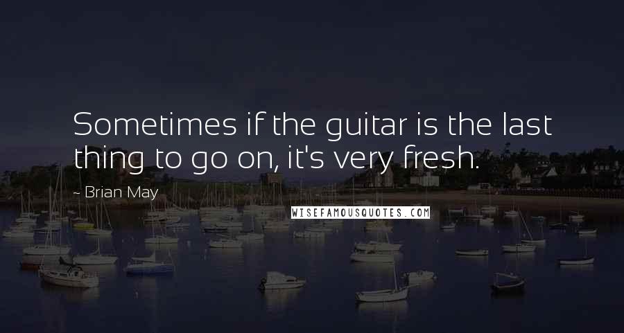 Brian May Quotes: Sometimes if the guitar is the last thing to go on, it's very fresh.