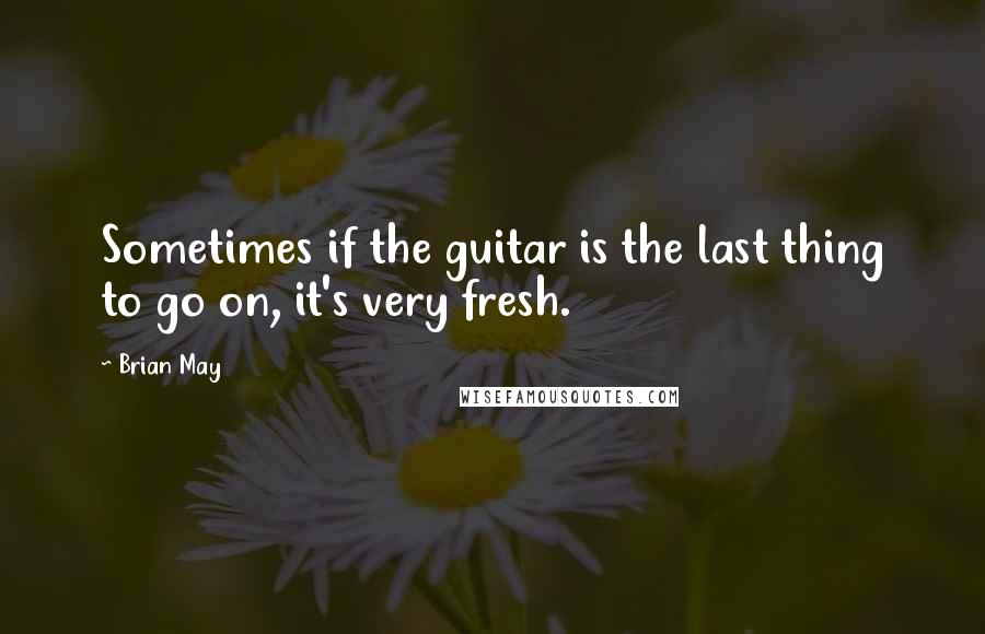 Brian May Quotes: Sometimes if the guitar is the last thing to go on, it's very fresh.