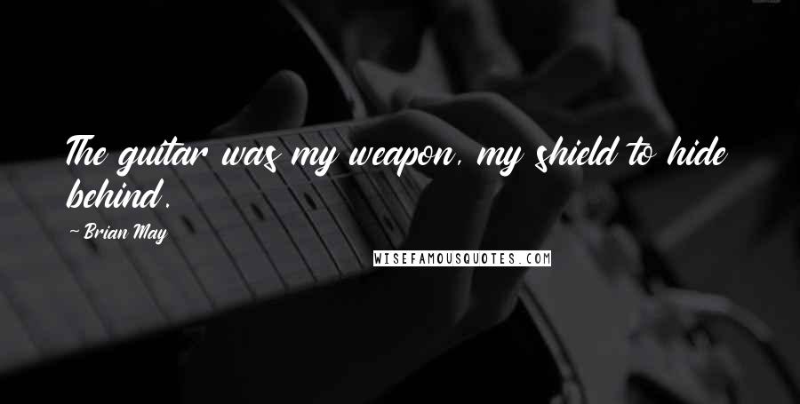 Brian May Quotes: The guitar was my weapon, my shield to hide behind.