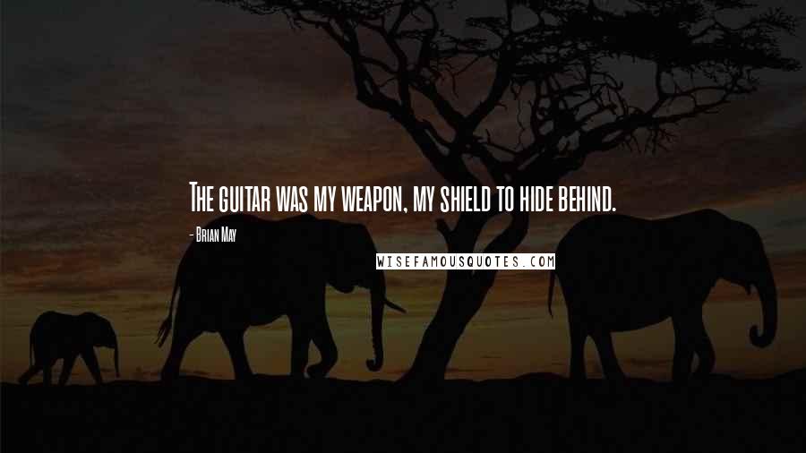 Brian May Quotes: The guitar was my weapon, my shield to hide behind.