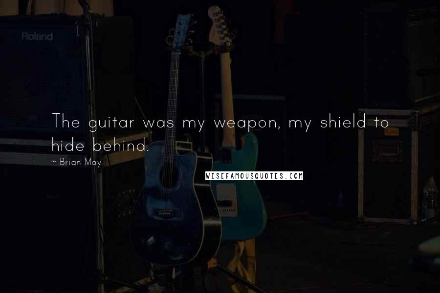 Brian May Quotes: The guitar was my weapon, my shield to hide behind.