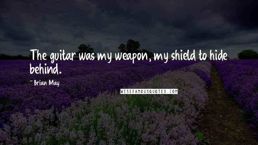 Brian May Quotes: The guitar was my weapon, my shield to hide behind.