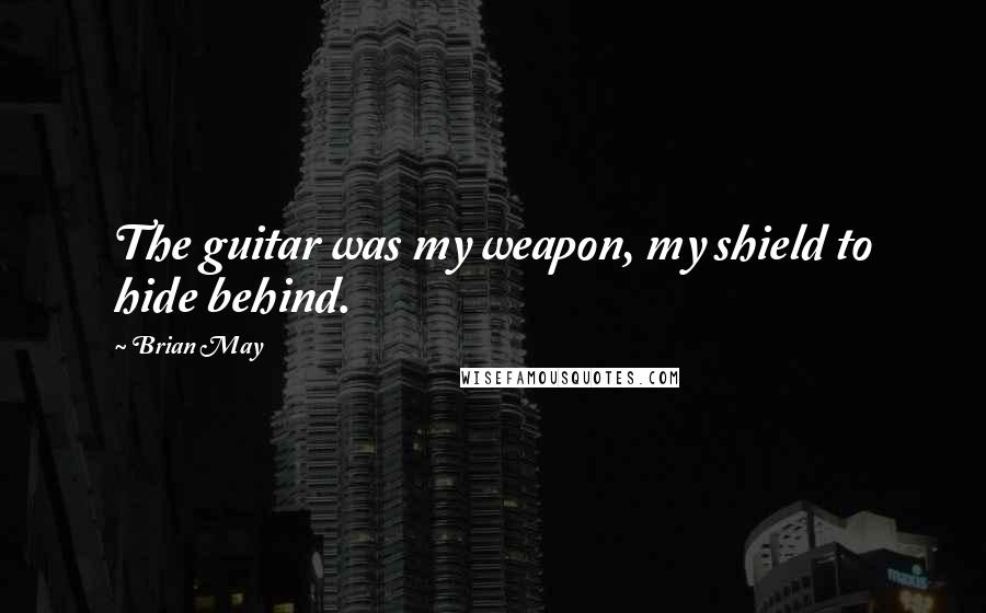 Brian May Quotes: The guitar was my weapon, my shield to hide behind.