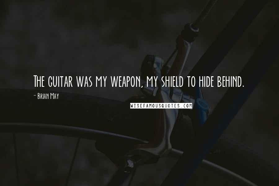 Brian May Quotes: The guitar was my weapon, my shield to hide behind.