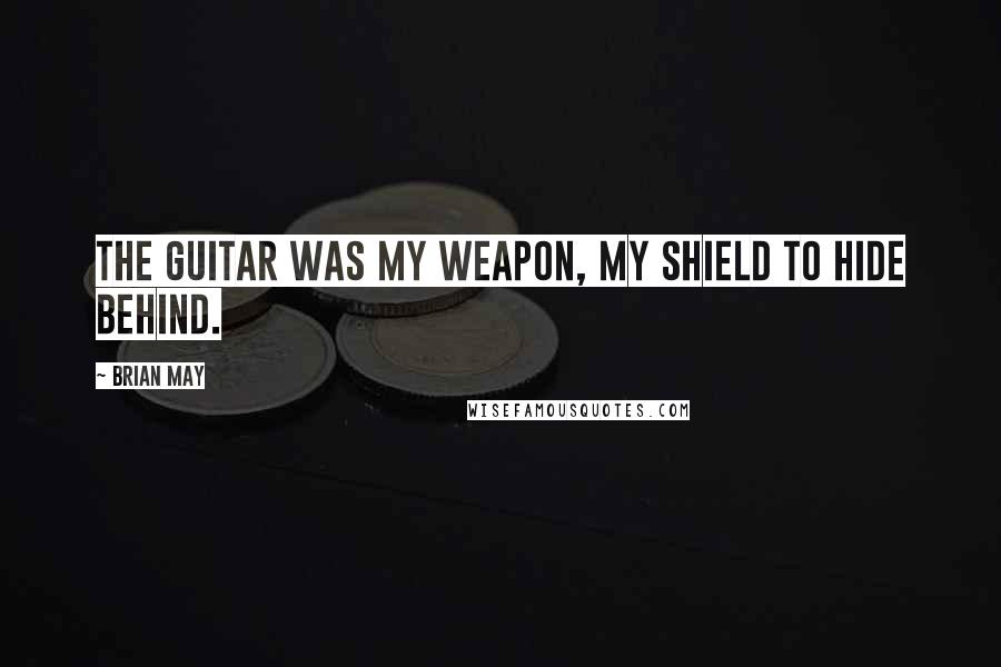 Brian May Quotes: The guitar was my weapon, my shield to hide behind.
