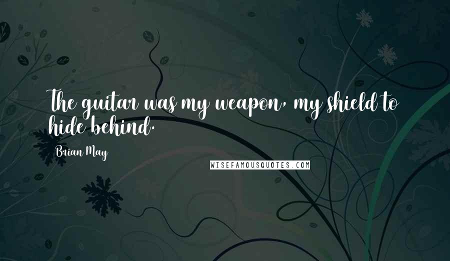 Brian May Quotes: The guitar was my weapon, my shield to hide behind.