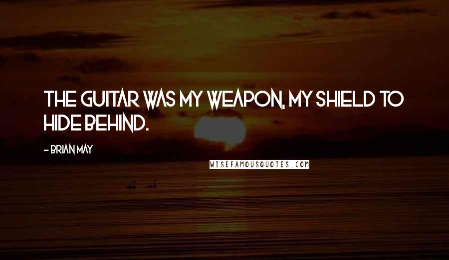 Brian May Quotes: The guitar was my weapon, my shield to hide behind.