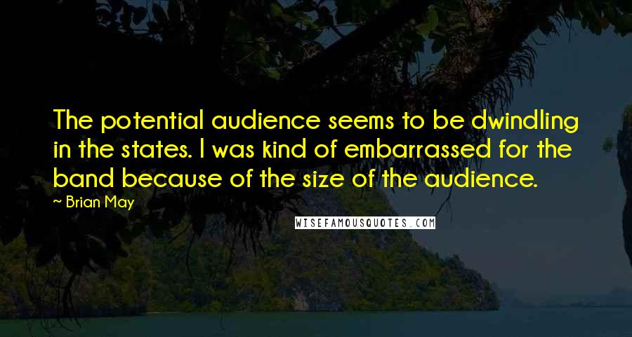 Brian May Quotes: The potential audience seems to be dwindling in the states. I was kind of embarrassed for the band because of the size of the audience.