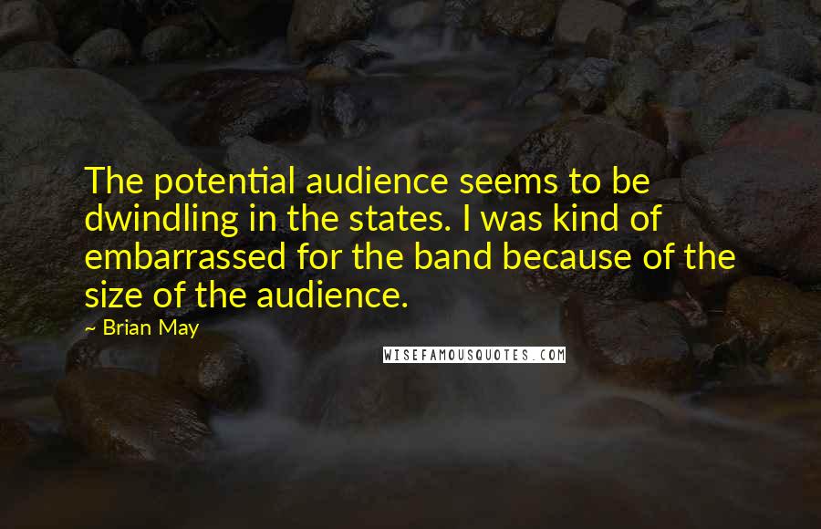 Brian May Quotes: The potential audience seems to be dwindling in the states. I was kind of embarrassed for the band because of the size of the audience.