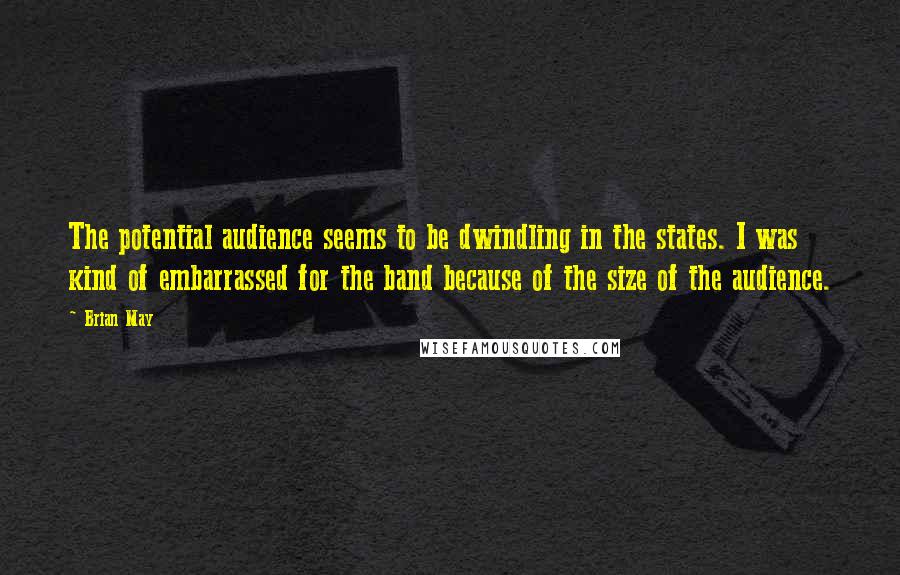 Brian May Quotes: The potential audience seems to be dwindling in the states. I was kind of embarrassed for the band because of the size of the audience.