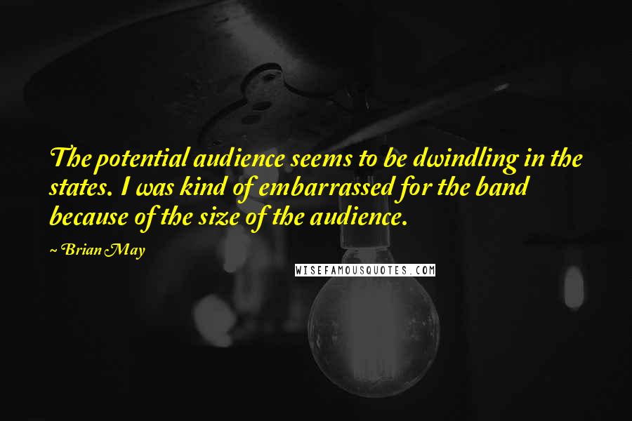 Brian May Quotes: The potential audience seems to be dwindling in the states. I was kind of embarrassed for the band because of the size of the audience.