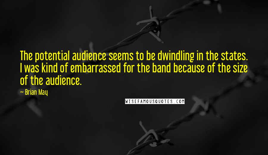 Brian May Quotes: The potential audience seems to be dwindling in the states. I was kind of embarrassed for the band because of the size of the audience.