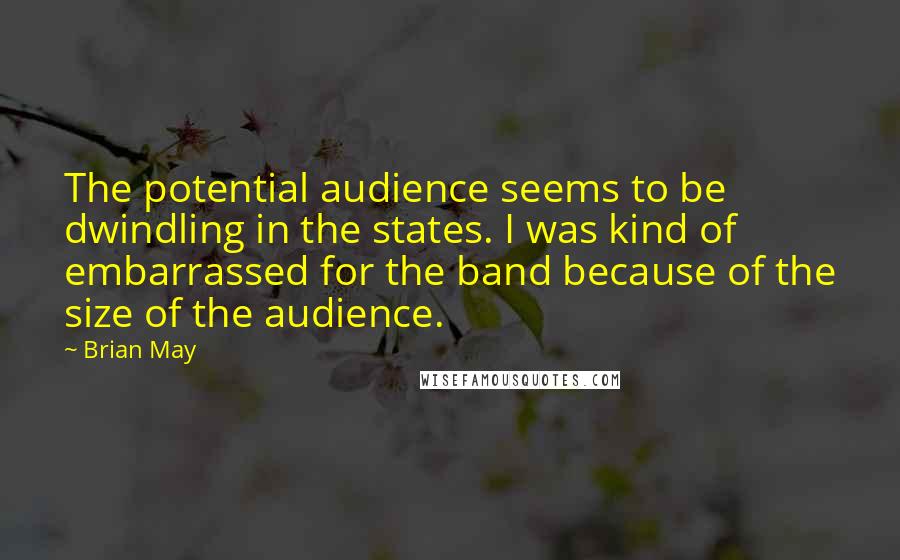 Brian May Quotes: The potential audience seems to be dwindling in the states. I was kind of embarrassed for the band because of the size of the audience.