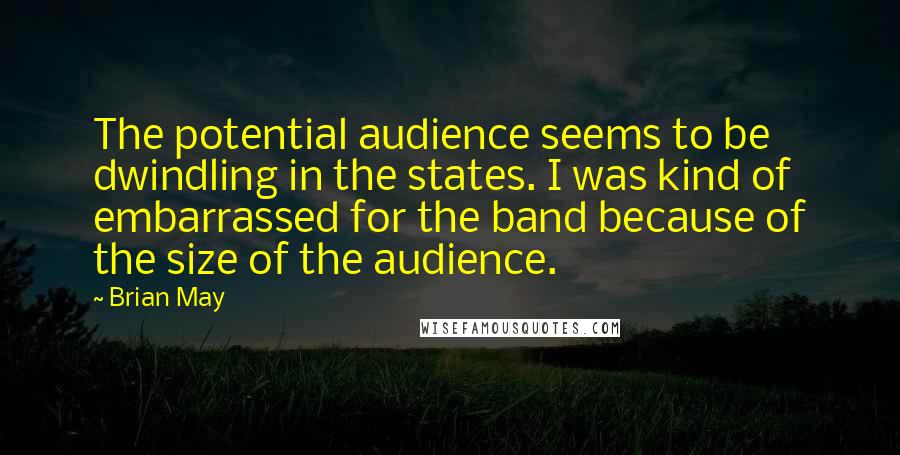 Brian May Quotes: The potential audience seems to be dwindling in the states. I was kind of embarrassed for the band because of the size of the audience.