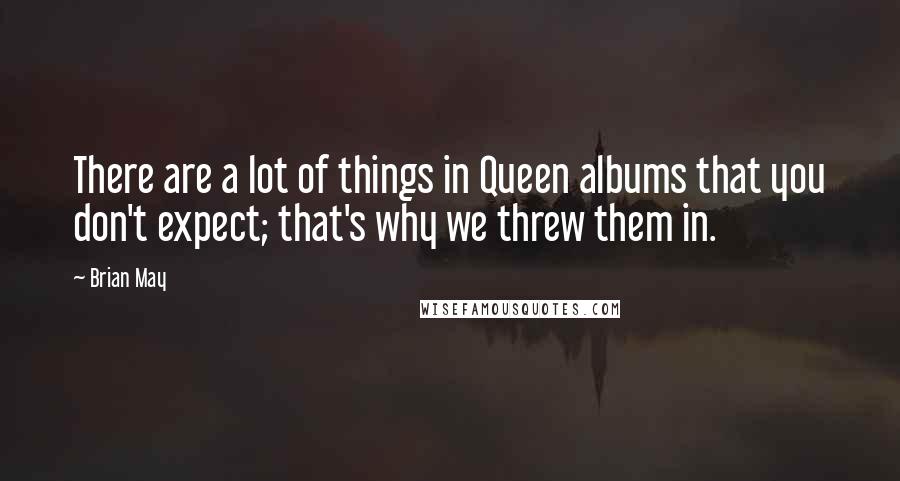 Brian May Quotes: There are a lot of things in Queen albums that you don't expect; that's why we threw them in.