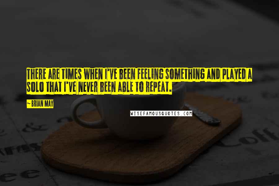 Brian May Quotes: There are times when I've been feeling something and played a solo that I've never been able to repeat.